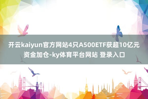 开云kaiyun官方网站4只A500ETF获超10亿元资金加仓-ky体育平台网站 登录入口
