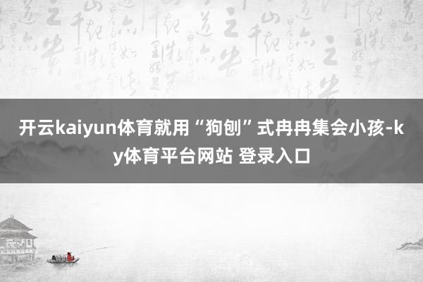 开云kaiyun体育就用“狗刨”式冉冉集会小孩-ky体育平台网站 登录入口