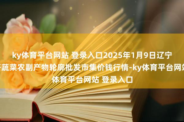 ky体育平台网站 登录入口2025年1月9日辽宁阜新市瑞轩蔬菜农副产物轮廓批发市集价钱行情-ky体育平台网站 登录入口