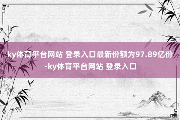 ky体育平台网站 登录入口最新份额为97.89亿份-ky体育平台网站 登录入口