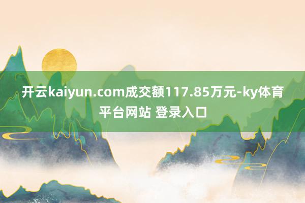 开云kaiyun.com成交额117.85万元-ky体育平台网站 登录入口