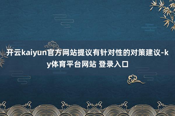 开云kaiyun官方网站提议有针对性的对策建议-ky体育平台网站 登录入口