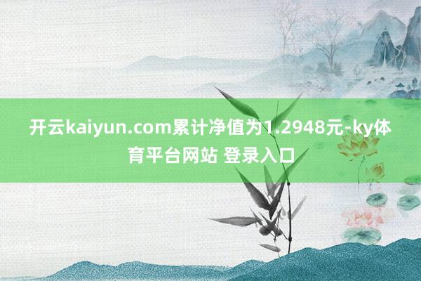 开云kaiyun.com累计净值为1.2948元-ky体育平台网站 登录入口