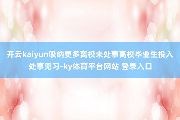 开云kaiyun吸纳更多离校未处事高校毕业生投入处事见习-ky体育平台网站 登录入口