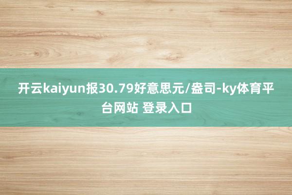 开云kaiyun报30.79好意思元/盎司-ky体育平台网站 登录入口