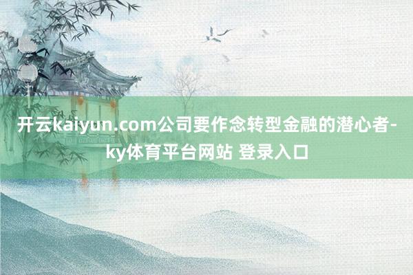 开云kaiyun.com公司要作念转型金融的潜心者-ky体育平台网站 登录入口