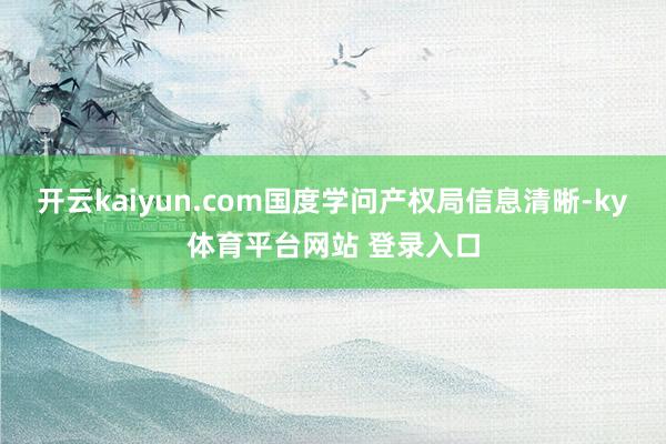 开云kaiyun.com国度学问产权局信息清晰-ky体育平台网站 登录入口