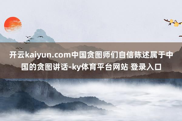 开云kaiyun.com中国贪图师们自信陈述属于中国的贪图讲话-ky体育平台网站 登录入口