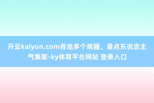 开云kaiyun.com各地多个商圈、景点东说念主气集聚-ky体育平台网站 登录入口