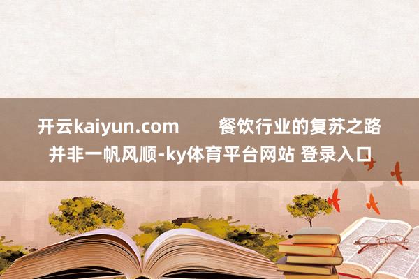 开云kaiyun.com        餐饮行业的复苏之路并非一帆风顺-ky体育平台网站 登录入口