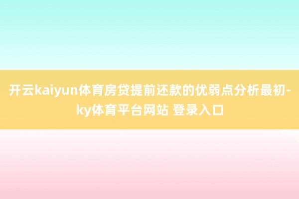 开云kaiyun体育房贷提前还款的优弱点分析最初-ky体育平台网站 登录入口