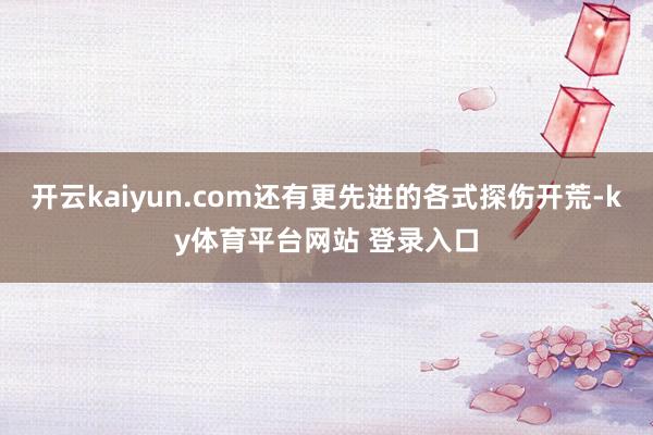 开云kaiyun.com还有更先进的各式探伤开荒-ky体育平台网站 登录入口