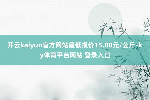 开云kaiyun官方网站最低报价15.00元/公斤-ky体育平台网站 登录入口
