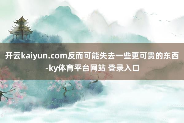 开云kaiyun.com反而可能失去一些更可贵的东西-ky体育平台网站 登录入口