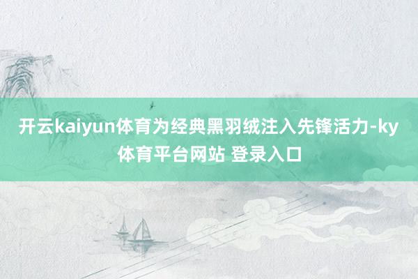 开云kaiyun体育为经典黑羽绒注入先锋活力-ky体育平台网站 登录入口
