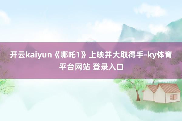 开云kaiyun《哪吒1》上映并大取得手-ky体育平台网站 登录入口