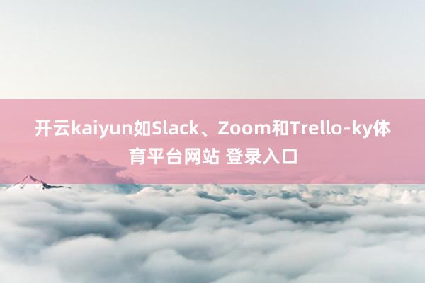 开云kaiyun如Slack、Zoom和Trello-ky体育平台网站 登录入口