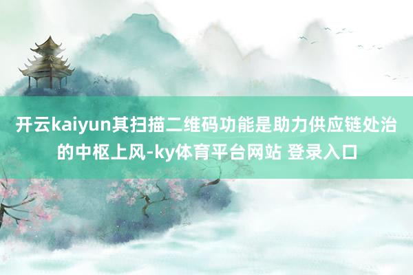 开云kaiyun其扫描二维码功能是助力供应链处治的中枢上风-ky体育平台网站 登录入口