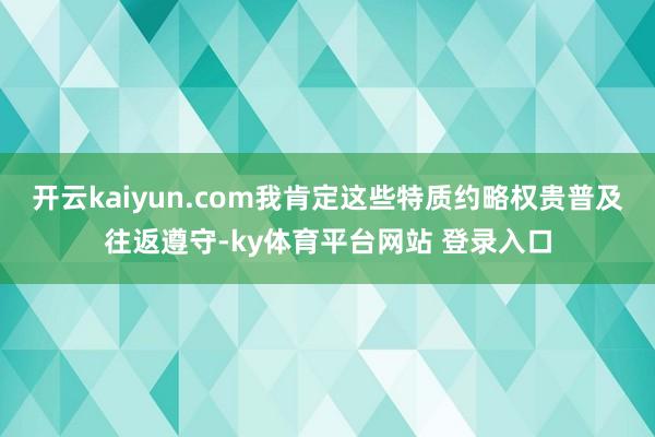 开云kaiyun.com我肯定这些特质约略权贵普及往返遵守-ky体育平台网站 登录入口