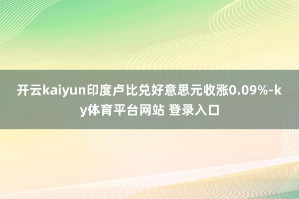 开云kaiyun印度卢比兑好意思元收涨0.09%-ky体育平台网站 登录入口