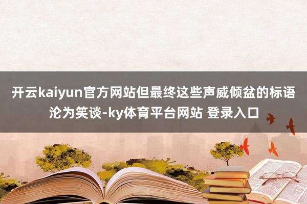 开云kaiyun官方网站但最终这些声威倾盆的标语沦为笑谈-ky体育平台网站 登录入口