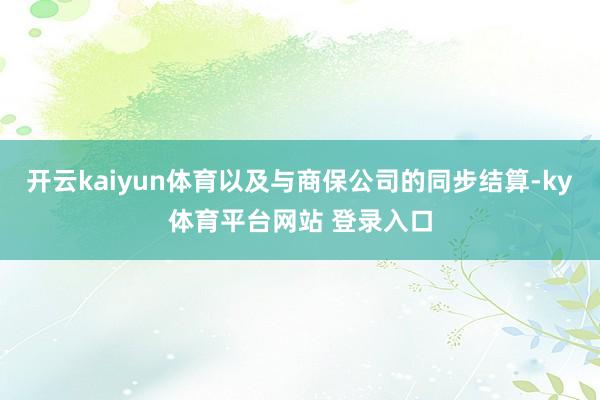 开云kaiyun体育以及与商保公司的同步结算-ky体育平台网站 登录入口
