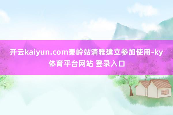 开云kaiyun.com秦岭站清雅建立参加使用-ky体育平台网站 登录入口