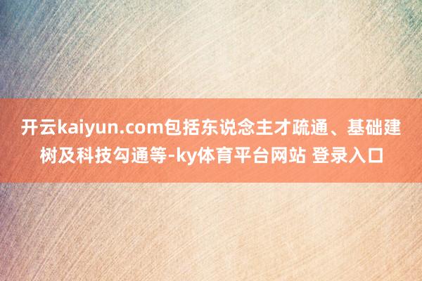 开云kaiyun.com包括东说念主才疏通、基础建树及科技勾通等-ky体育平台网站 登录入口