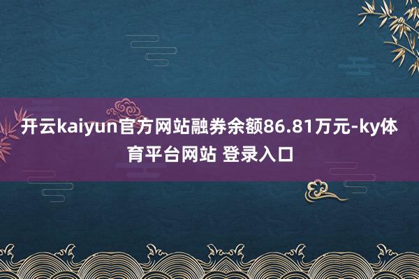 开云kaiyun官方网站融券余额86.81万元-ky体育平台网站 登录入口