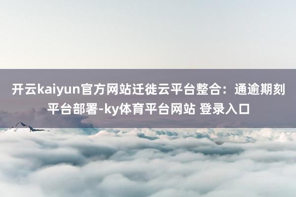 开云kaiyun官方网站　　迁徙云平台整合：通逾期刻平台部署-ky体育平台网站 登录入口