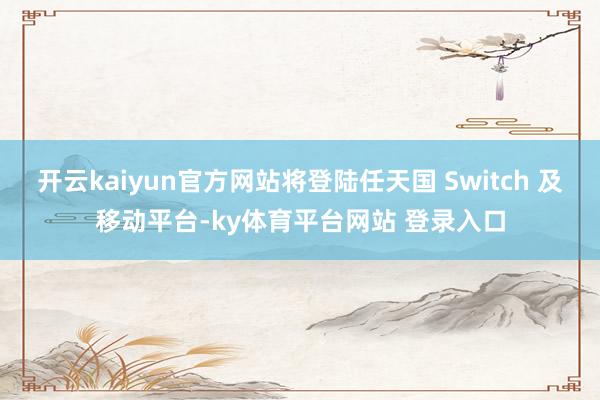 开云kaiyun官方网站将登陆任天国 Switch 及移动平台-ky体育平台网站 登录入口