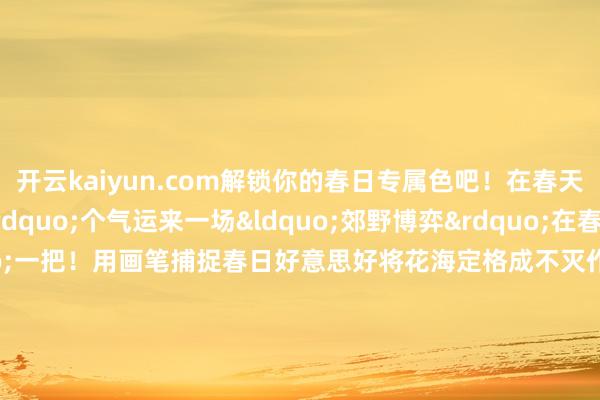 开云kaiyun.com解锁你的春日专属色吧！在春天里&ldquo;碰&rdquo;个气运来一场&ldquo;郊野博弈&rdquo;在春风中&ldquo;胡&rdquo;一把！用画笔捕捉春日好意思好将花海定格成不灭作念一日郊野画家把春天画进画里！卷起裤眼下田执鱼鱼儿在脚边扑腾水花四溅笑声郁勃在春天捞个甘愿！交通带领自驾道路道路1：成齐第三绕城高速蒲齐段&rarr;西来收费站（出）&rarr;寿高路&rarr;西来镇敦厚社区道路2&nbsp;：京昆高速&rarr;寿安收费站（出）&rarr;寿高路&rarr;西来镇敦厚社区道路3：沿成新蒲快速路至寿安红绿灯路口（出）&rarr;寿高路&rarr;西来镇敦厚社区道路4：沿S401线&rarr;寿高路&rarr;西来镇敦厚社区巨匠交通成蒲快铁：成齐（东站、西站、南站）&rarr;高铁西来站&rarr;乘乡村客运到场镇&rarr;西来镇敦厚社区客运汽车：成齐（易来客运）&rarr;香槟城站&rarr;乘乡村客运到场镇&rarr;西来镇敦厚社区    -ky体育平台网站 登录入口