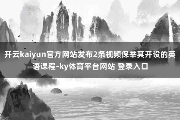 开云kaiyun官方网站发布2条视频保举其开设的英语课程-ky体育平台网站 登录入口