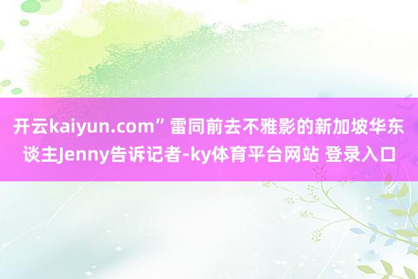 开云kaiyun.com”雷同前去不雅影的新加坡华东谈主Jenny告诉记者-ky体育平台网站 登录入口