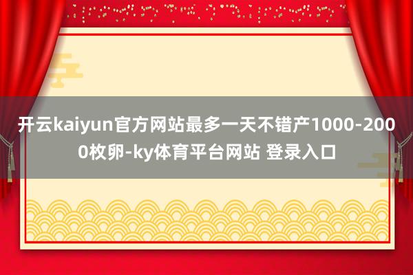 开云kaiyun官方网站最多一天不错产1000-2000枚卵-ky体育平台网站 登录入口