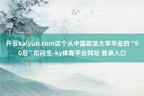 开云kaiyun.com这个从中国政法大学毕业的“90后”扣问生-ky体育平台网站 登录入口
