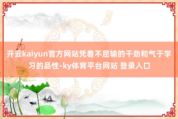 开云kaiyun官方网站凭着不屈输的干劲和气于学习的品性-ky体育平台网站 登录入口