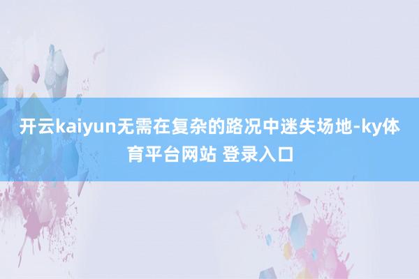 开云kaiyun无需在复杂的路况中迷失场地-ky体育平台网站 登录入口