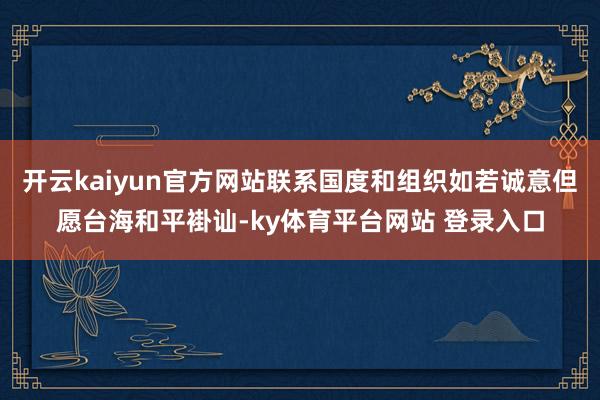 开云kaiyun官方网站联系国度和组织如若诚意但愿台海和平褂讪-ky体育平台网站 登录入口