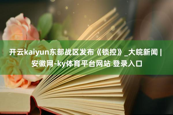开云kaiyun东部战区发布《锁控》_大皖新闻 | 安徽网-ky体育平台网站 登录入口