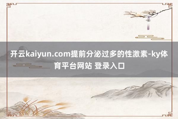 开云kaiyun.com提前分泌过多的性激素-ky体育平台网站 登录入口