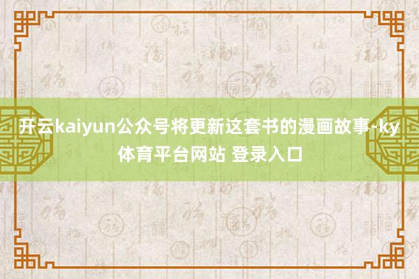 开云kaiyun公众号将更新这套书的漫画故事-ky体育平台网站 登录入口