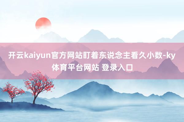开云kaiyun官方网站盯着东说念主看久小数-ky体育平台网站 登录入口